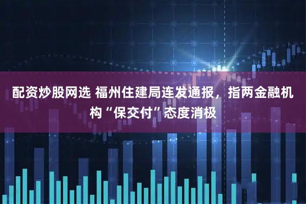 配资炒股网选 福州住建局连发通报，指两金融机构“保交付”态度消极