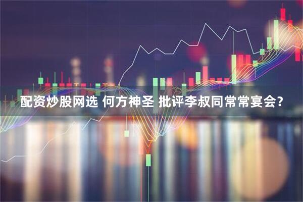 配资炒股网选 何方神圣 批评李叔同常常宴会？