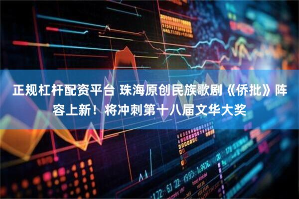 正规杠杆配资平台 珠海原创民族歌剧《侨批》阵容上新！将冲刺第十八届文华大奖