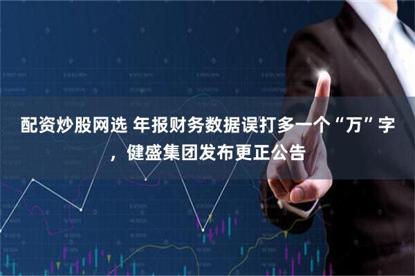 配资炒股网选 年报财务数据误打多一个“万”字，健盛集团发布更正公告