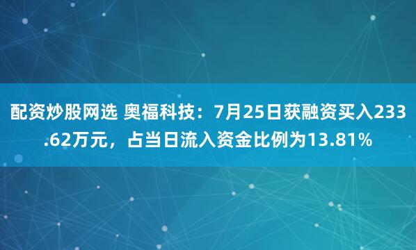 配资炒股网选 奥福科技：7月25日获融资买入233.62万元，占当日流入资金比例为13.81%