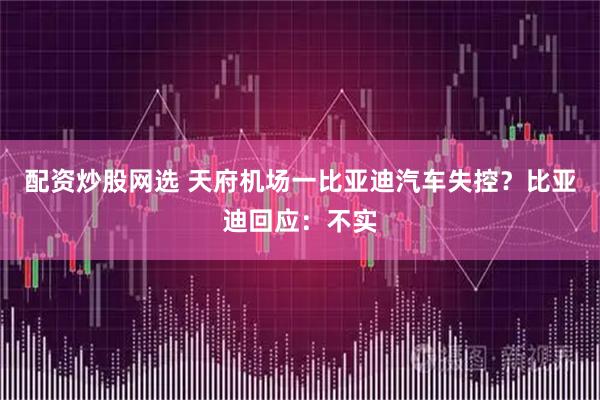 配资炒股网选 天府机场一比亚迪汽车失控？比亚迪回应：不实