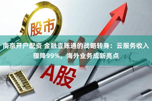 南京开户配资 金融壹账通的战略转身：云服务收入骤降99%，海外业务成新亮点