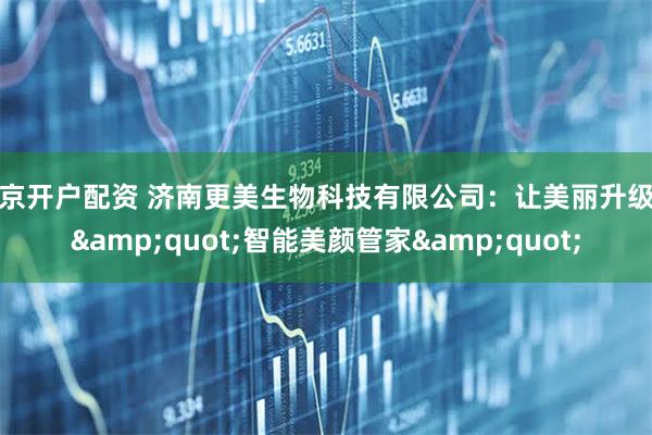南京开户配资 济南更美生物科技有限公司：让美丽升级的"智能美颜管家"
