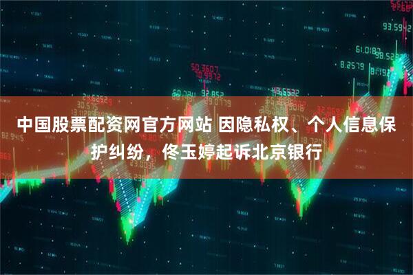 中国股票配资网官方网站 因隐私权、个人信息保护纠纷，佟玉婷起诉北京银行