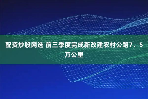 配资炒股网选 前三季度完成新改建农村公路7．5万公里