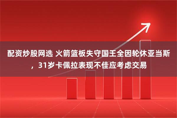 配资炒股网选 火箭篮板失守国王全因轮休亚当斯，31岁卡佩拉表现不佳应考虑交易