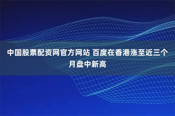 中国股票配资网官方网站 百度在香港涨至近三个月盘中新高
