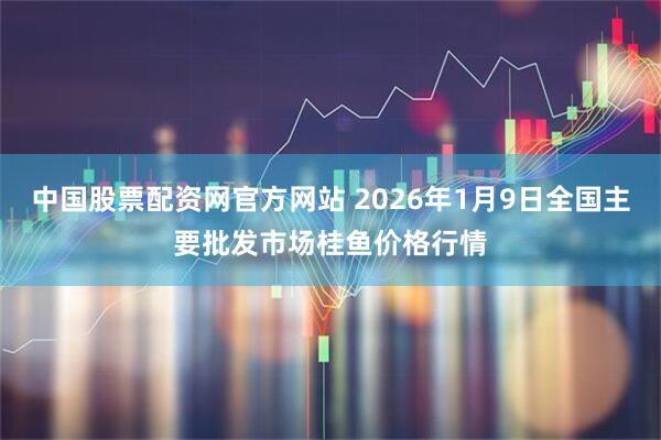 中国股票配资网官方网站 2026年1月9日全国主要批发市场桂鱼价格行情