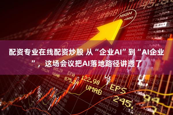 配资专业在线配资炒股 从“企业AI”到“AI企业”，这场会议把AI落地路径讲透了