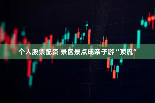 个人股票配资 景区景点成亲子游“顶流”